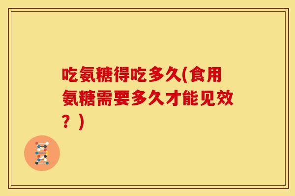 吃氨糖得吃多久(食用氨糖需要多久才能见效？)