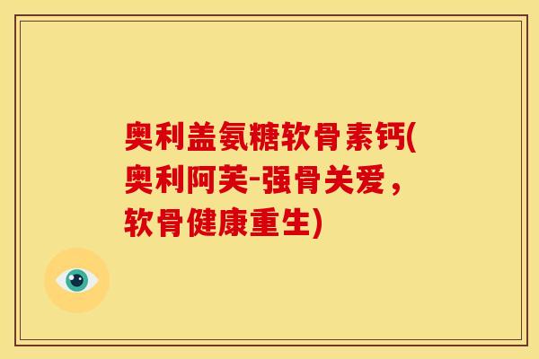 奥利盖氨糖软骨素钙(奥利阿芙-强骨关爱，软骨健康重生)