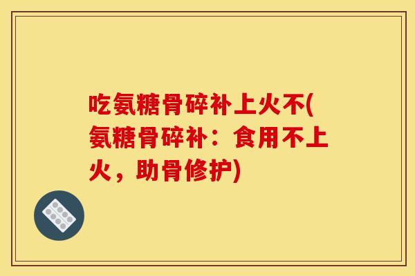 吃氨糖骨碎补上火不(氨糖骨碎补：食用不上火，助骨修护)