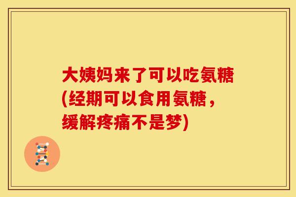 大姨妈来了可以吃氨糖(经期可以食用氨糖，缓解疼痛不是梦)
