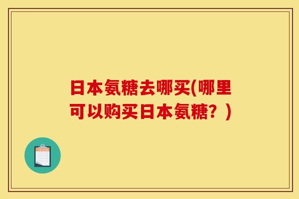 日本氨糖去哪买(哪里可以购买日本氨糖？)