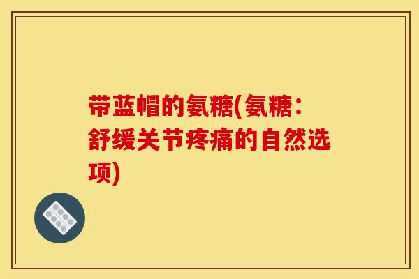 带蓝帽的氨糖(氨糖：舒缓关节疼痛的自然选项)