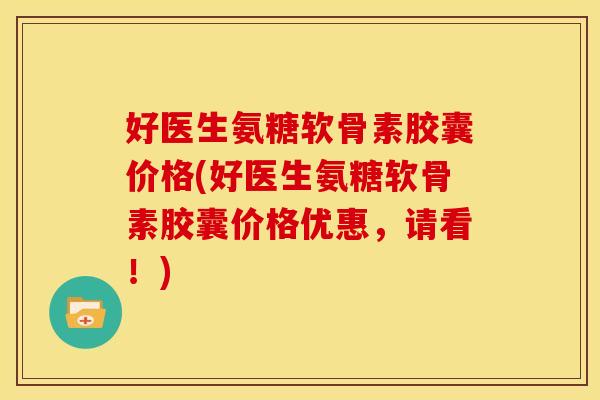 好医生氨糖软骨素胶囊价格(好医生氨糖软骨素胶囊价格优惠，请看！)