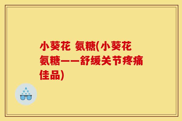 小葵花 氨糖(小葵花氨糖——舒缓关节疼痛佳品)-第1张图片-关节骑士