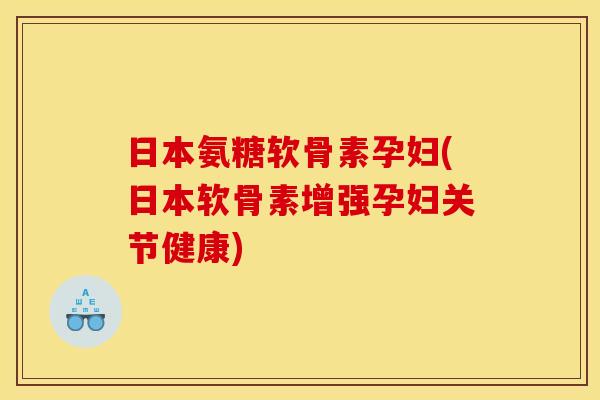 日本氨糖软骨素孕妇(日本软骨素增强孕妇关节健康)