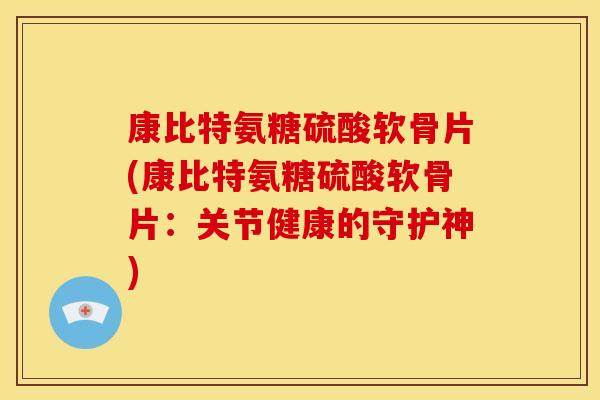 康比特氨糖硫酸软骨片(康比特氨糖硫酸软骨片：关节健康的守护神)