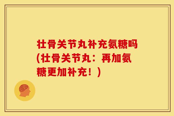壮骨关节丸补充氨糖吗(壮骨关节丸：再加氨糖更加补充！)