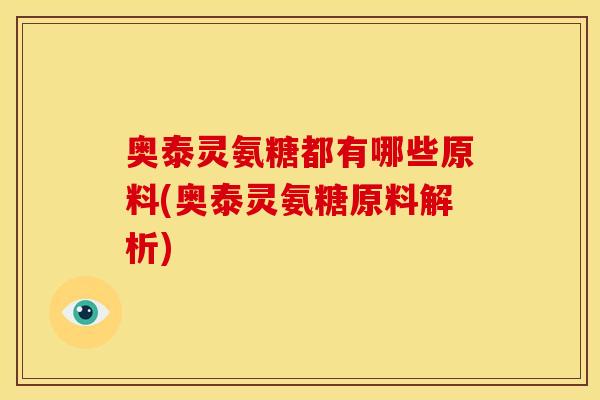 奥泰灵氨糖都有哪些原料(奥泰灵氨糖原料解析)