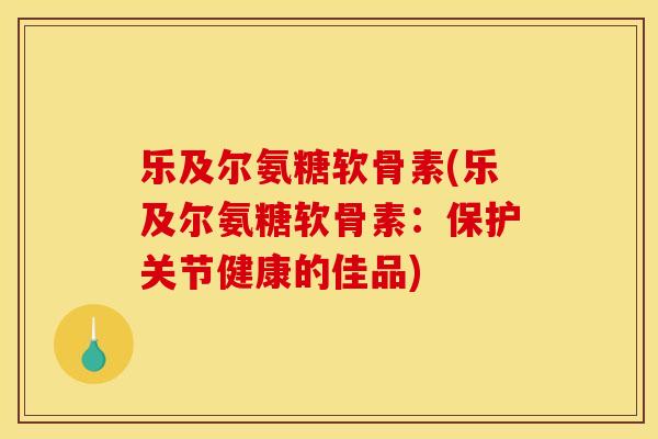 乐及尔氨糖软骨素(乐及尔氨糖软骨素：保护关节健康的佳品)