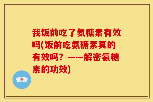 我饭前吃了氨糖素有效吗(饭前吃氨糖素真的有效吗？——解密氨糖素的功效)