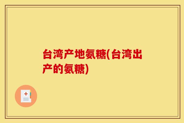 台湾产地氨糖(台湾出产的氨糖)