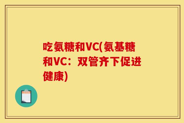 吃氨糖和VC(氨基糖和VC：双管齐下促进健康)
