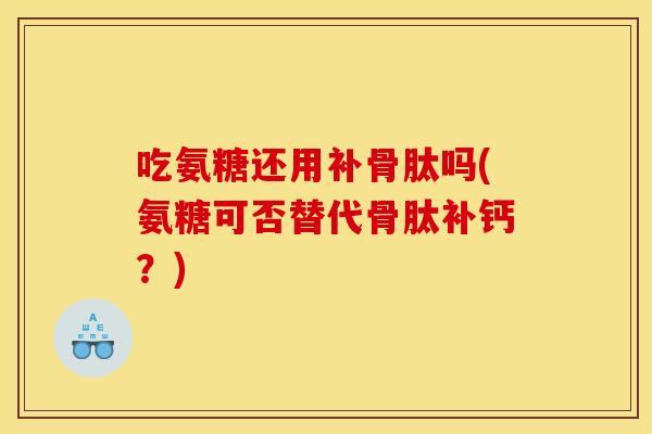 吃氨糖还用补骨肽吗(氨糖可否替代骨肽补钙？)