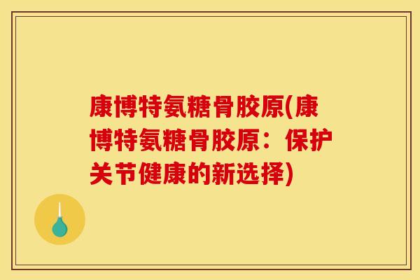 康博特氨糖骨胶原(康博特氨糖骨胶原：保护关节健康的新选择)