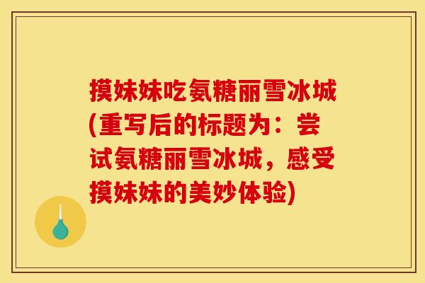 摸妹妹吃氨糖丽雪冰城(重写后的标题为：尝试氨糖丽雪冰城，感受摸妹妹的美妙体验)