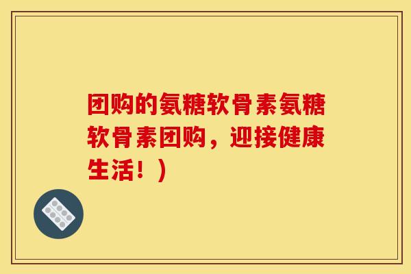 团购的氨糖软骨素氨糖软骨素团购，迎接健康生活！)