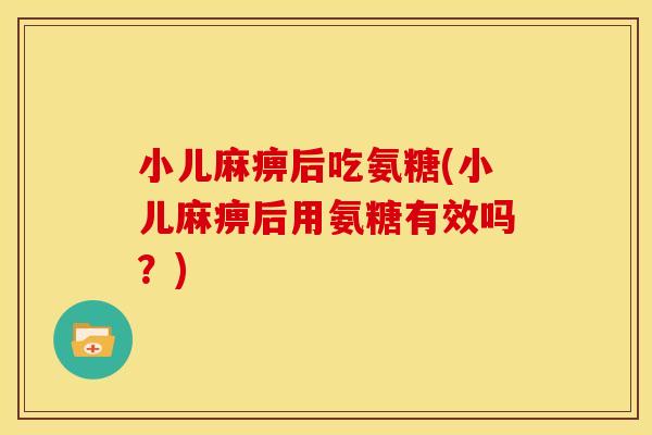 小儿麻痹后吃氨糖(小儿麻痹后用氨糖有效吗？)-第1张图片-关节骑士