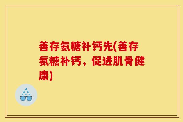 善存氨糖补钙先(善存氨糖补钙，促进肌骨健康)
