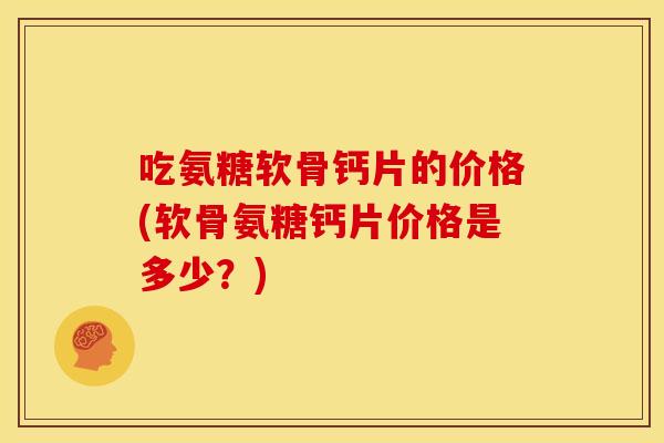 吃氨糖软骨钙片的价格(软骨氨糖钙片价格是多少?)-第1张图片-关节骑士 吃氨糖软骨钙片的价格(软骨氨糖钙片价格是多少?)-第1张图片-关节骑士