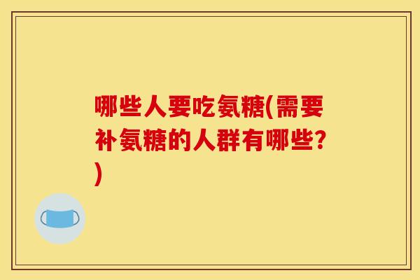 哪些人要吃氨糖(需要补氨糖的人群有哪些？)