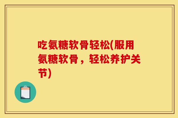 吃氨糖软骨轻松(服用氨糖软骨，轻松养护关节)-第1张图片-关节骑士