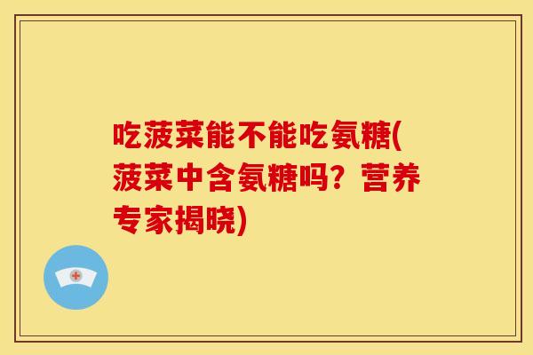 吃菠菜能不能吃氨糖(菠菜中含氨糖吗?营养专家揭晓)-第1张图片-关节骑士 吃菠菜能不能吃氨糖(菠菜中含氨糖吗?营养专家揭晓)-第1张图片-关节骑士