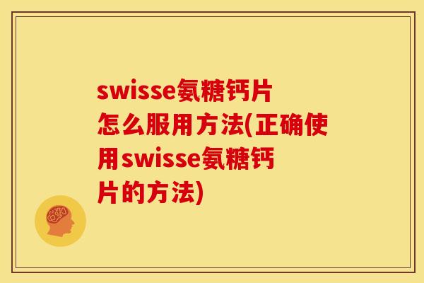 swisse氨糖钙片怎么服用方法(正确使用swisse氨糖钙片的方法)