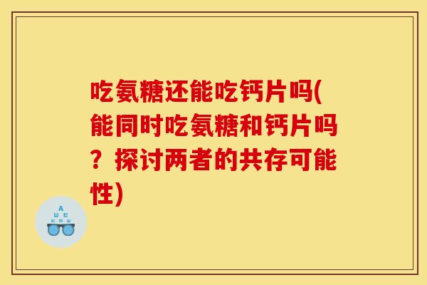 吃氨糖还能吃钙片吗(能同时吃氨糖和钙片吗?探讨两者的共存可能性)-第1张图片-关节骑士 吃氨糖还能吃钙片吗(能同时吃氨糖和钙片吗?探讨两者的共存可能性)-第1张图片-关节骑士