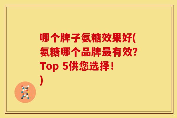 哪个牌子氨糖效果好(氨糖哪个品牌最有效？Top 5供您选择！)
