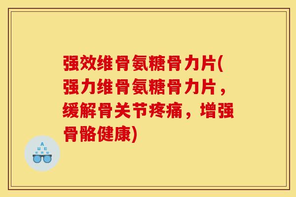强效维骨氨糖骨力片(强力维骨氨糖骨力片,缓解骨关节疼痛,增强骨骼健康)-第1张图片-关节骑士 强效维骨氨糖骨力片(强力维骨氨糖骨力片,缓解骨关节疼痛,增强骨骼健康)-第1张图片-关节骑士