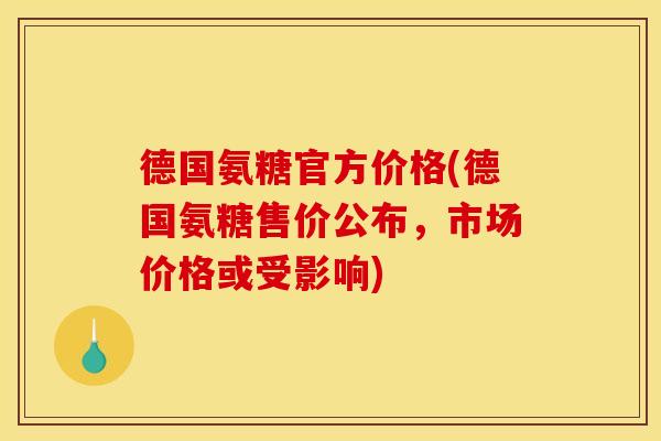 德国氨糖官方价格(德国氨糖售价公布，市场价格或受影响)