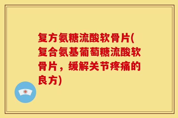 复方氨糖流酸软骨片(复合氨基葡萄糖流酸软骨片，缓解关节疼痛的良方)
