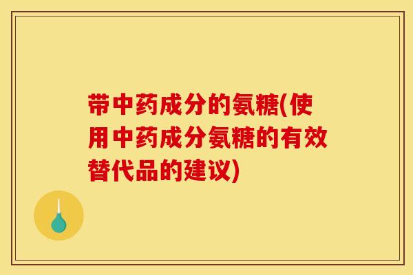 带中药成分的氨糖(使用中药成分氨糖的有效替代品的建议)