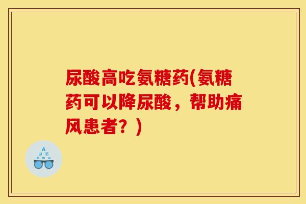 尿酸高吃氨糖药(氨糖药可以降尿酸，帮助痛风患者？)