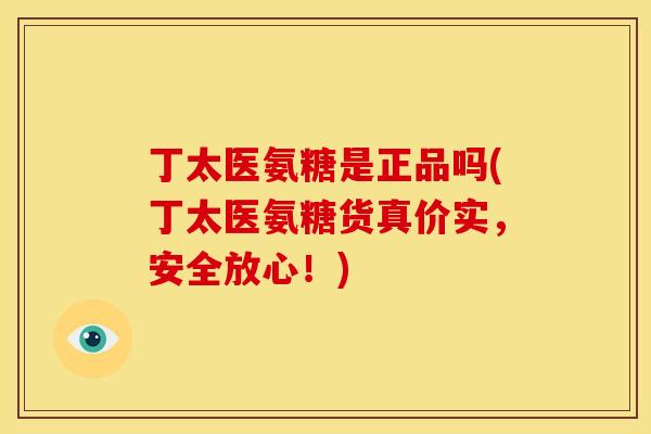 丁太医氨糖是正品吗(丁太医氨糖货真价实，安全放心！)