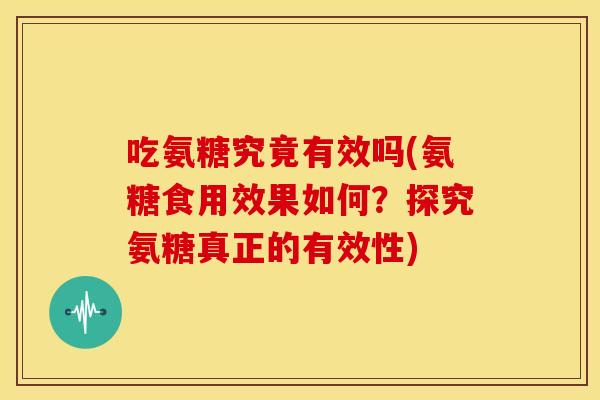 吃氨糖究竟有效吗(氨糖食用效果如何？探究氨糖真正的有效性)