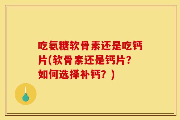 吃氨糖软骨素还是吃钙片(软骨素还是钙片？如何选择补钙？)-第1张图片-关节骑士