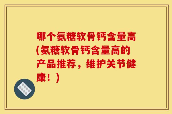 哪个氨糖软骨钙含量高(氨糖软骨钙含量高的产品推荐,维护关节健康!)-第1张图片-关节骑士 哪个氨糖软骨钙含量高(氨糖软骨钙含量高的产品推荐,维护关节健康!)-第1张图片-关节骑士