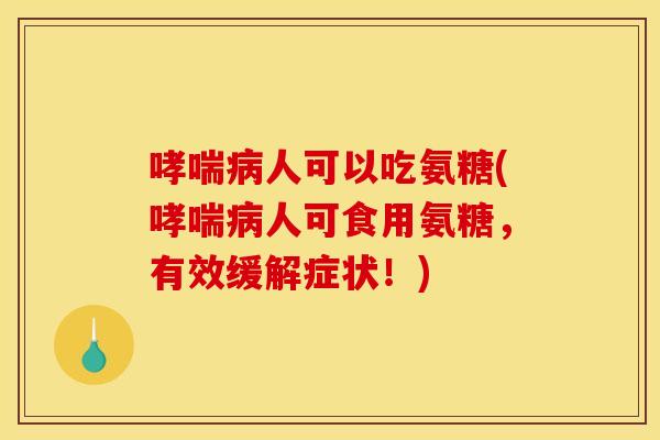 哮喘病人可以吃氨糖(哮喘病人可食用氨糖，有效缓解症状！)