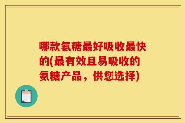哪款氨糖最好吸收最快的(最有效且易吸收的氨糖产品，供您选择)