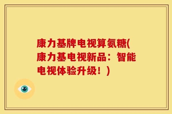 康力基牌电视算氨糖(康力基电视新品：智能电视体验升级！)