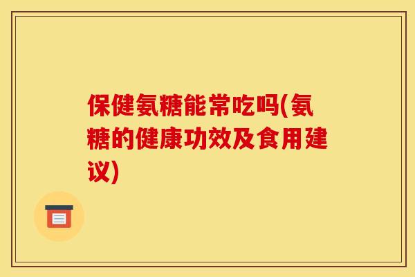 保健氨糖能常吃吗(氨糖的健康功效及食用建议)