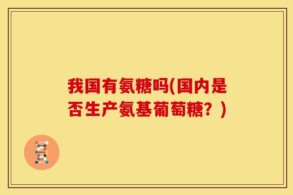 我国有氨糖吗(国内是否生产氨基葡萄糖？)