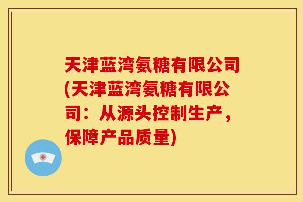 天津蓝湾氨糖有限公司(天津蓝湾氨糖有限公司：从源头控制生产，保障产品质量)