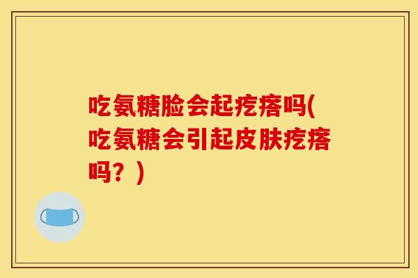 吃氨糖脸会起疙瘩吗(吃氨糖会引起皮肤疙瘩吗？)