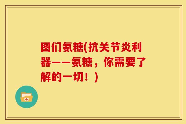 图们氨糖(抗关节炎利器——氨糖，你需要了解的一切！)
