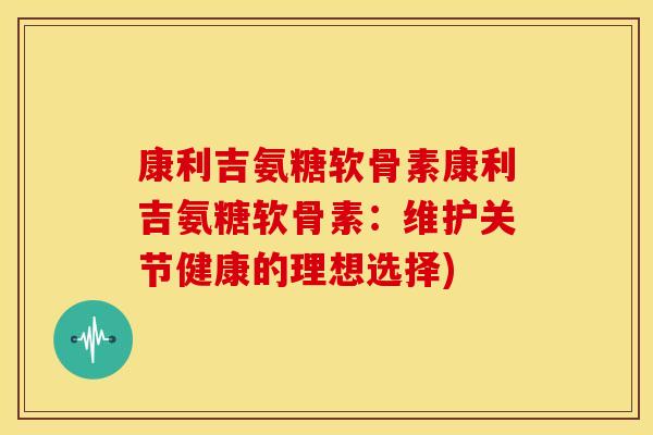 康利吉氨糖软骨素康利吉氨糖软骨素：维护关节健康的理想选择)