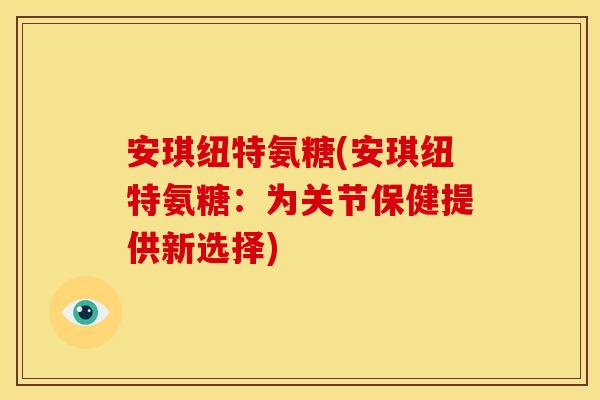 安琪纽特氨糖(安琪纽特氨糖：为关节保健提供新选择)