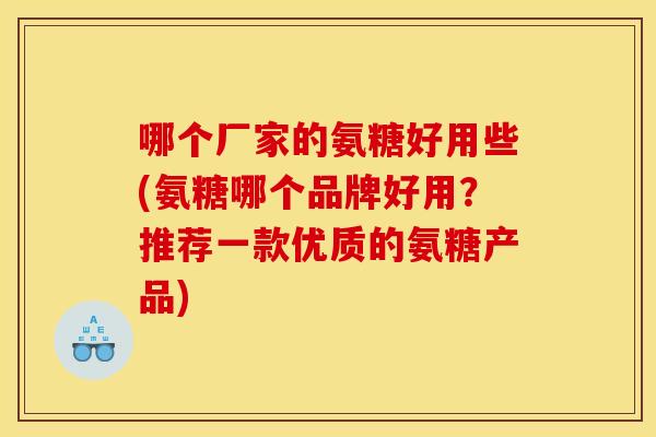 哪个厂家的氨糖好用些(氨糖哪个品牌好用？推荐一款优质的氨糖产品)-第1张图片-关节骑士