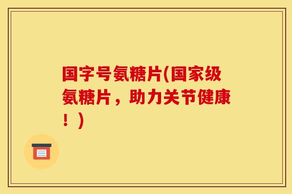 国字号氨糖片(国家级氨糖片，助力关节健康！)